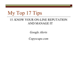 My Top 17 Tips
15. KNOW YOUR ON-LINE REPUTATION
          AND MANAGE IT

           Google Alerts

          Copyscape.com
 