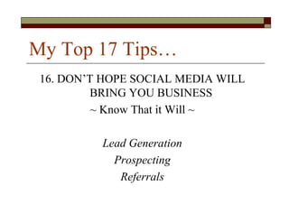 My Top 17 Tips…
 16. DON’T HOPE SOCIAL MEDIA WILL
          BRING YOU BUSINESS
          ~ Know That it Will ~

          Lead Generation
            Prospecting
             Referrals
 