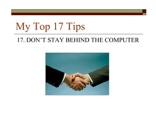 My Top 17 Tips
17. DON’T STAY BEHIND THE COMPUTER
 