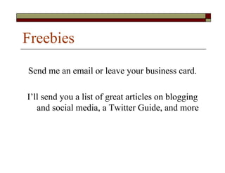 Freebies

Send me an email or leave your business card.

I’ll send you a list of great articles on blogging
   and social media, a Twitter Guide, and more
 