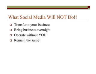What Social Media Will NOT Do!!
  Transform your business
  Bring business overnight
  Operate without YOU
  Remain the same
 