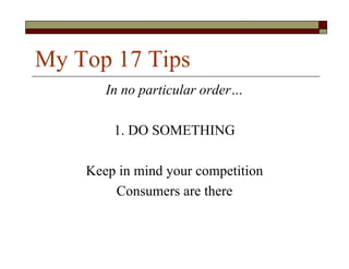 My Top 17 Tips
       In no particular order…

        1. DO SOMETHING

    Keep in mind your competition
        Consumers are there
 