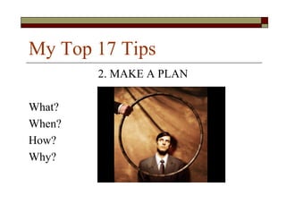 My Top 17 Tips
        2. MAKE A PLAN

What?
When?
How?
Why?
 