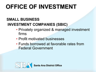 OFFICE OF INVESTMENT SMALL BUSINESS INVESTMENT COMPANIES (SBIC) Privately organized & managed investment firms Profit motivated businesses Funds borrowed at favorable rates from Federal Government 