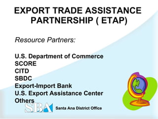 EXPORT TRADE ASSISTANCE  PARTNERSHIP ( ETAP) Resource Partners: U.S. Department of Commerce  SCORE CITD SBDC Export-Import Bank  U.S. Export Assistance Center Others 