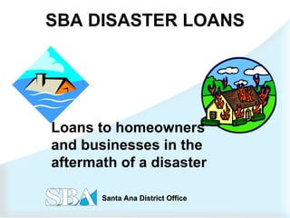 SBA DISASTER LOANS Loans to homeowners and businesses in the aftermath of a disaster 