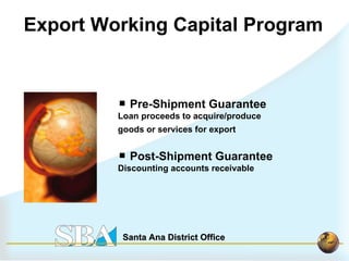 Pre-Shipment Guarantee  Loan proceeds to acquire/produce    goods or services for export   Post-Shipment Guarantee  Discounting accounts receivable Export Working Capital Program 