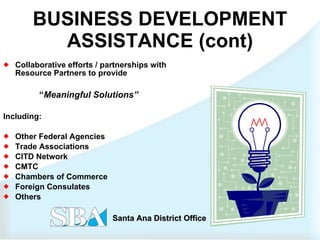 BUSINESS DEVELOPMENT ASSISTANCE (cont) Collaborative efforts / partnerships with Resource Partners to provide  “ Meaningful Solutions” Including: Other Federal Agencies  Trade Associations CITD Network CMTC Chambers of Commerce Foreign Consulates Others 