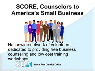 SCORE, Counselors to America’s Small Business Nationwide network of volunteers dedicated to providing free business counseling and low cost training workshops 