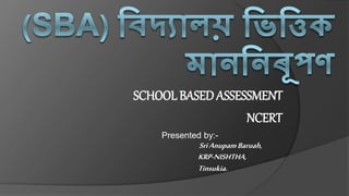 SCHOOL BASEDASSESSMENT
NCERT
Presented by:-
SriAnupamBaruah,
KRP-NISHTHA,
Tinsukia.
 