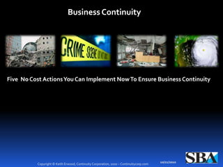 Business Continuity




Five No Cost Actions You Can Implement Now To Ensure Business Continuity




                                                                                        10/21/2010
          Copyright © Keith Erwood, Continuity Corporation, 2010 – Continutiycorp.com
 