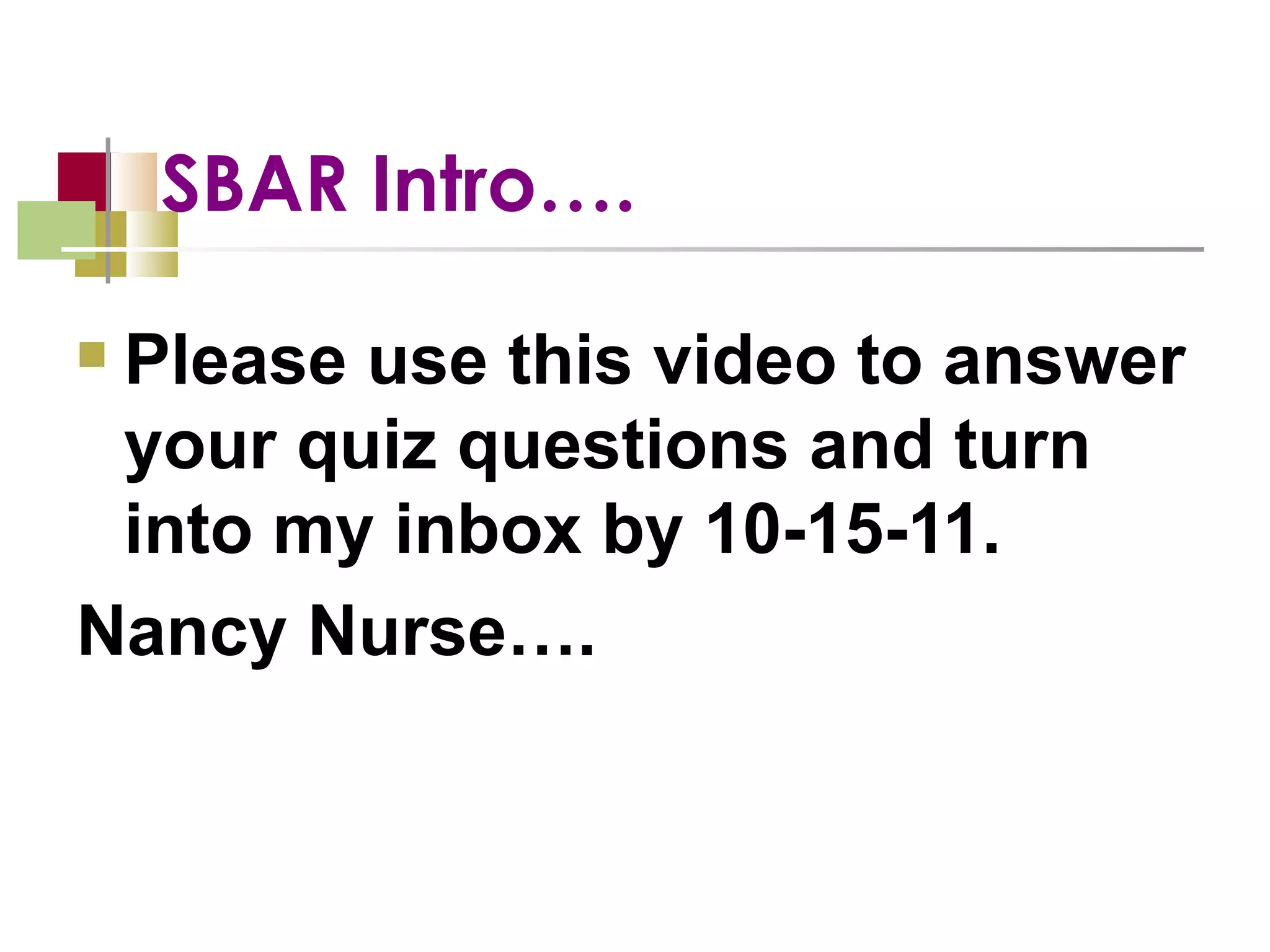 SBAR Intro….  Please use this video to answer your quiz questions and turn into my inbox by 10-15-11.  Nancy Nurse….  