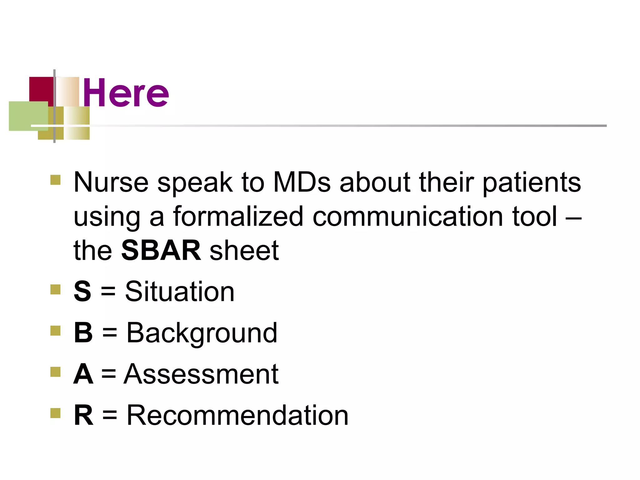 Here Nurse speak to MDs about their patients using a formalized communication tool – the  SBAR  sheet S  = Situation B  = Background A  = Assessment R  = Recommendation 