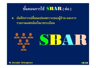 4.4. บันทึกการเปลียนแปลงสภาวะของผู้ป่วย และการบันทึกการเปลียนแปลงสภาวะของผู้ป่วย และการ
รายงานแพทย์ลงในเวชระเบียนรายงานแพทย์ลงในเวชระเบียน
ขันตอนการใช้ขันตอนการใช้ SSBBAARR (( ต่อต่อ ))
SSBBAARR
SSBBAARRfbfb ::SuradetSuradet SriangkoonSriangkoon
 