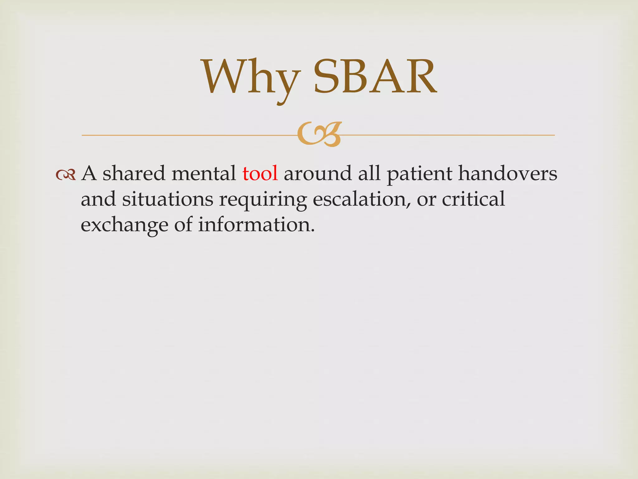 Why SBAR 
 
 A shared mental tool around all patient handovers 
and situations requiring escalation, or critical 
exchange of information. 
 