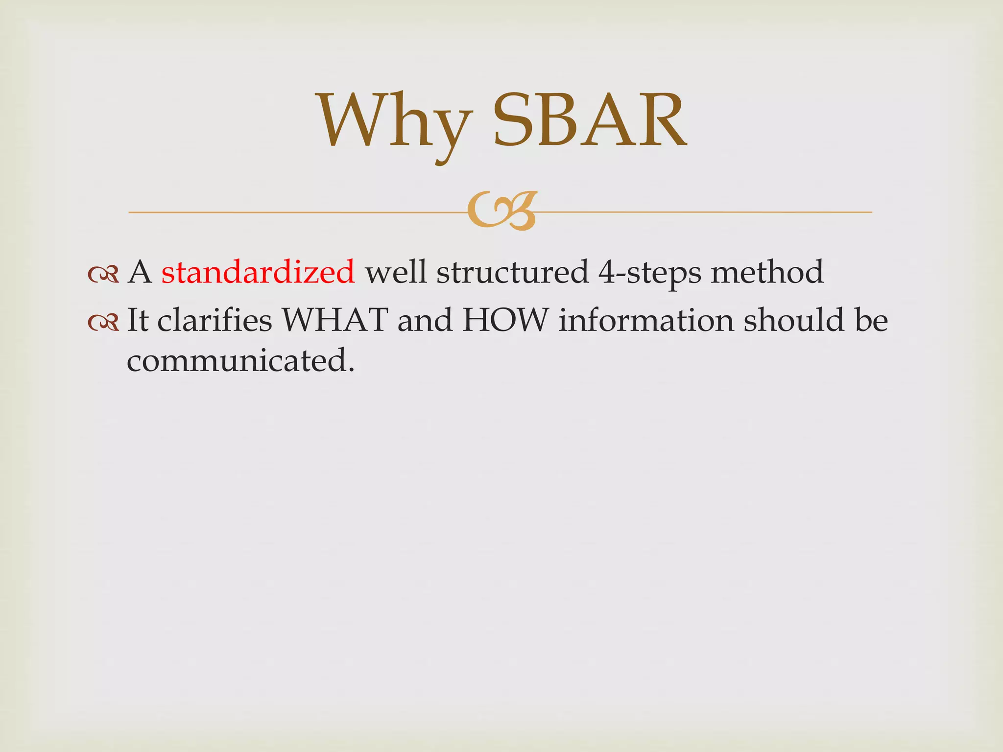 Why SBAR 
 
 A standardized well structured 4-steps method 
 It clarifies WHAT and HOW information should be 
communicated. 
 
