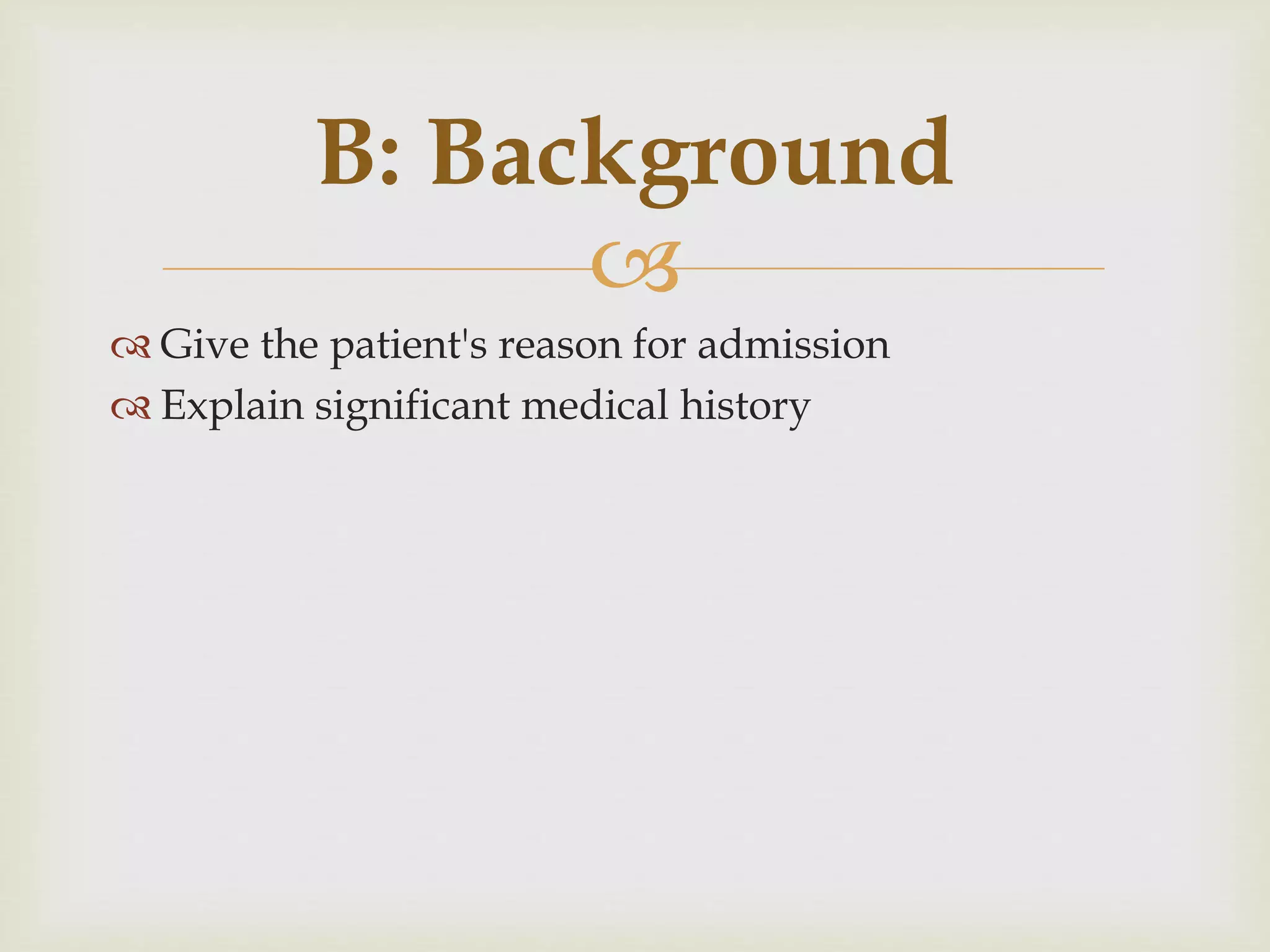 B: Background 
 
 Give the patient's reason for admission 
 Explain significant medical history 
 