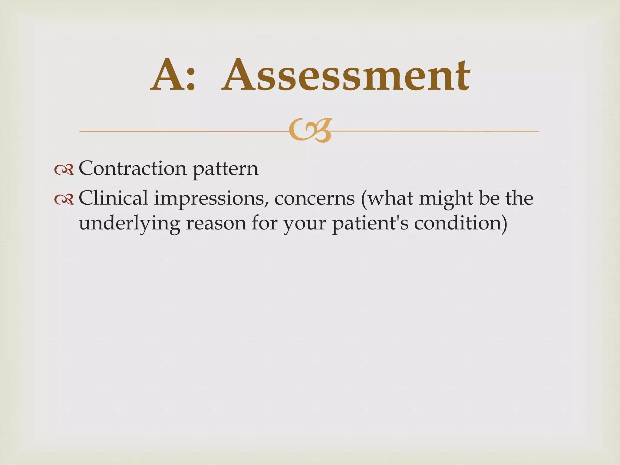 A: Assessment 
 
 Contraction pattern 
 Clinical impressions, concerns (what might be the 
underlying reason for your patient's condition) 
 