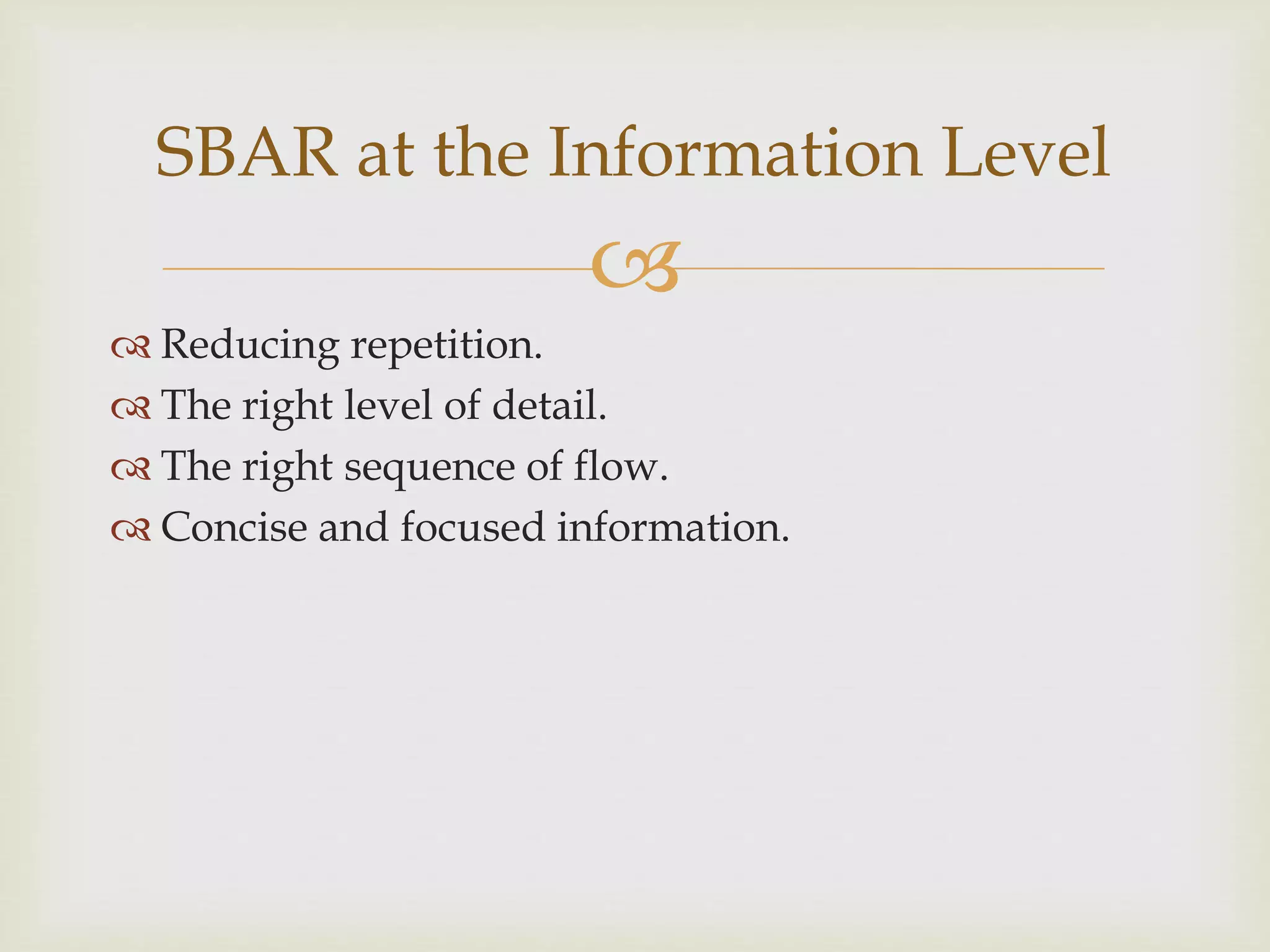 SBAR at the Information Level 
 
 Reducing repetition. 
 The right level of detail. 
 The right sequence of flow. 
 Concise and focused information. 
 