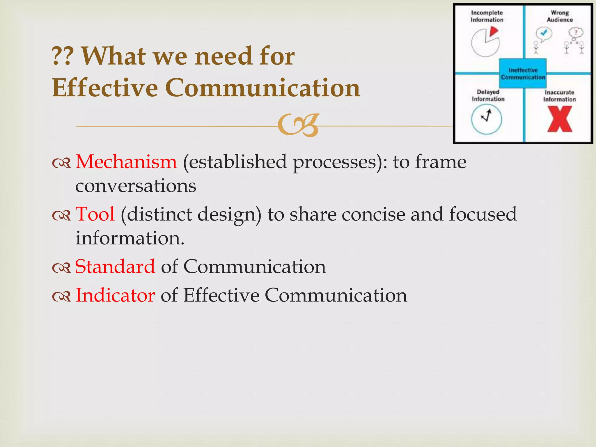 ?? What we need for 
Effective Communication 
 
 Mechanism (established processes): to frame 
conversations 
 Tool (distinct design) to share concise and focused 
information. 
 Standard of Communication 
 Indicator of Effective Communication 
 