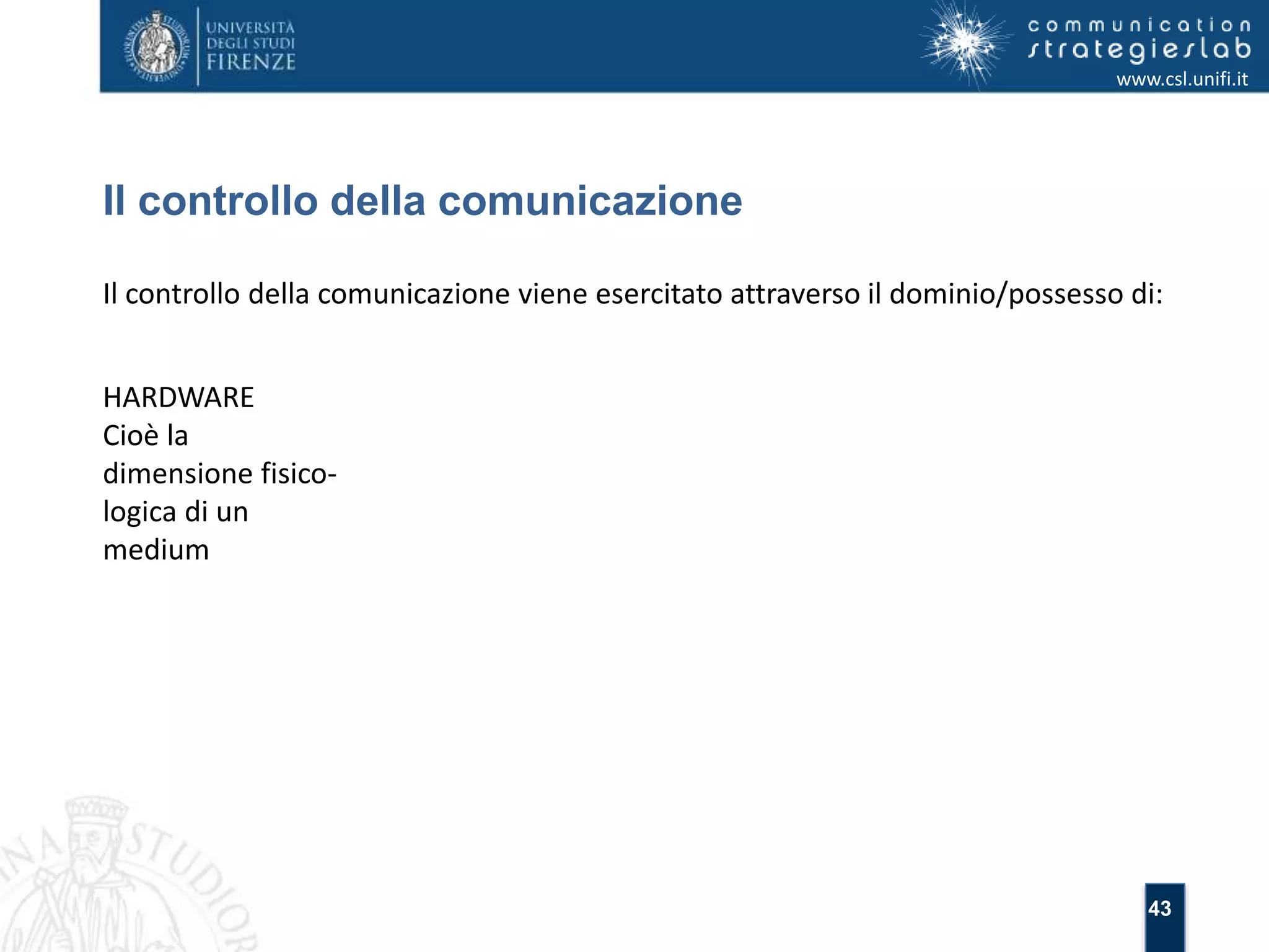 43 
Il controllo della comunicazione 
www.csl.unifi.it 
Il controllo della comunicazione viene esercitato attraverso il dominio/possesso di: 
HARDWARE 
Cioè la 
dimensione fisico-logica 
di un 
medium 
 