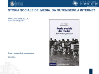 1
STORIA SOCIALE DEI MEDIA. DA GUTEMBERG A INTERNET
www.csl.unifi.it
Teorie e tecniche della comunicazione
2015/2016
MARCO SBARDELLA
Marco.sbardella@unifi.it
 