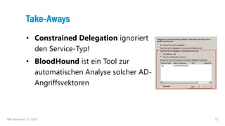 15
Take-Aways
• Constrained Delegation ignoriert
den Service-Typ!
• BloodHound ist ein Tool zur
automatischen Analyse solc...