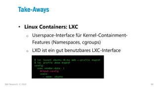 84
Take-Aways
• Linux Containers: LXC
o Userspace-Interface für Kernel-Containment-
Features (Namespaces, cgroups)
o LXD i...