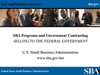 1
SBA Programs and Government Contracting
SELLING TO THE FEDERAL GOVERNMENT
U.S. Small Business Administration
www.sba.gov/mo
 