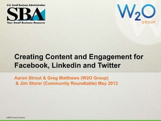 #SBASocial
Creating Content and Engagement for
Facebook, Linkedin and Twitter
Aaron Strout & Greg Matthews (W2O Group)
& Jim Storer (Community Roundtable) May 2013
 