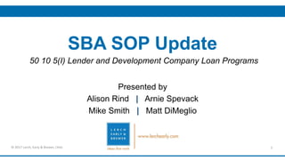 SBA SOP Update
Presented by
Alison Rind | Arnie Spevack
Mike Smith | Matt DiMeglio
1© 2017 Lerch, Early & Brewer, Chtd.
50 10 5(I) Lender and Development Company Loan Programs
 