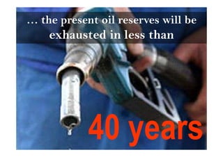 … the present oil reserves will be
                              Inspiring Excellence




    exhausted in less than




            40 years
 