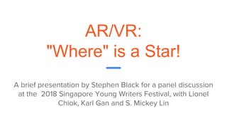 AR/VR:
"Where" is a Star!
A brief presentation by Stephen Black for a panel discussion
at the 2018 Singapore Young Writers Festival, with Lionel
Chiok, Karl Gan and S. Mickey Lin
 