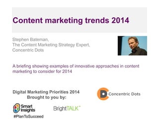 Content marketing trends 2014
Stephen Bateman,
The Content Marketing Strategy Expert,
Concentric Dots

A briefing showing examples of innovative approaches in content
marketing to consider for 2014

Digital Marketing Priorities 2014
Brought to you by:

#PlanToSucceed

 