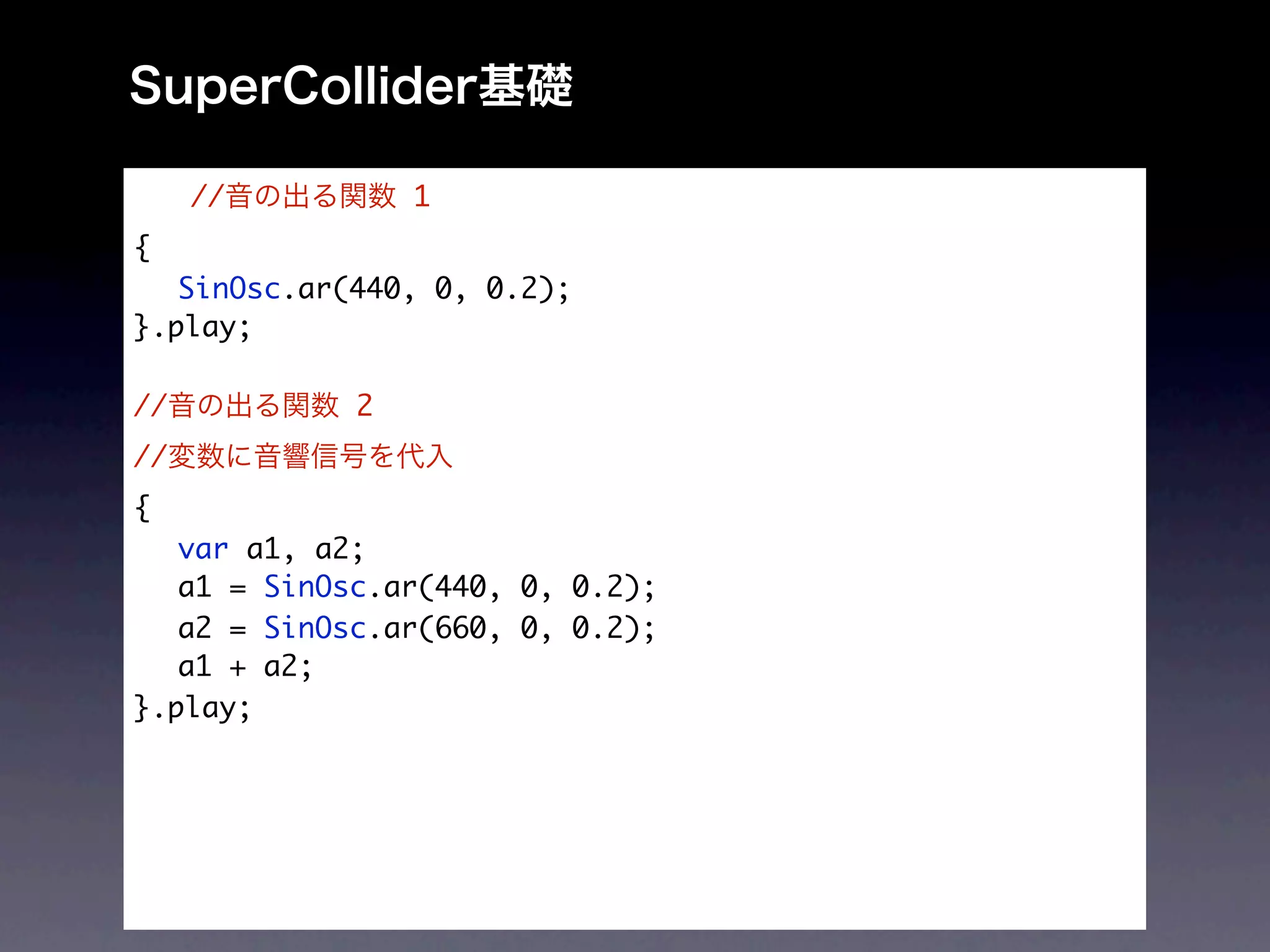 //         1
{
	 SinOsc.ar(440, 0, 0.2);
}.play;

//          2
//
{
	 var a1, a2;
	 a1 = SinOsc.ar(440, 0, 0.2);
	 a2 = SinOsc.ar(660, 0, 0.2);
	 a1 + a2;
}.play;
 