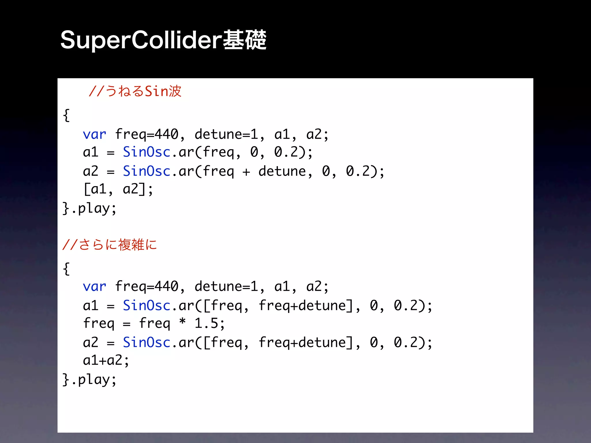 //   Sin
{
	 var freq=440, detune=1, a1, a2;
	 a1 = SinOsc.ar(freq, 0, 0.2);
	 a2 = SinOsc.ar(freq + detune, 0, 0.2);
	 [a1, a2];
}.play;

//
{
	 var freq=440, detune=1, a1, a2;
	 a1 = SinOsc.ar([freq, freq+detune], 0, 0.2);
	 freq = freq * 1.5;
	 a2 = SinOsc.ar([freq, freq+detune], 0, 0.2);
	 a1+a2;
}.play;
 
