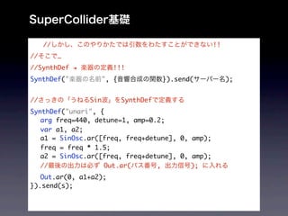 //                                           !!
//        
//SynthDef             !!!
SynthDef("           ", {              }).send(        );


//             Sin          SynthDef
SynthDef("unari", {
	 arg freq=440, detune=1, amp=0.2;
	 var a1, a2;
	 a1 = SinOsc.ar([freq, freq+detune], 0, amp);
	 freq = freq * 1.5;
	 a2 = SinOsc.ar([freq, freq+detune], 0, amp);
	 //               Out.ar(      ,        );
	 Out.ar(0, a1+a2);
}).send(s);
 