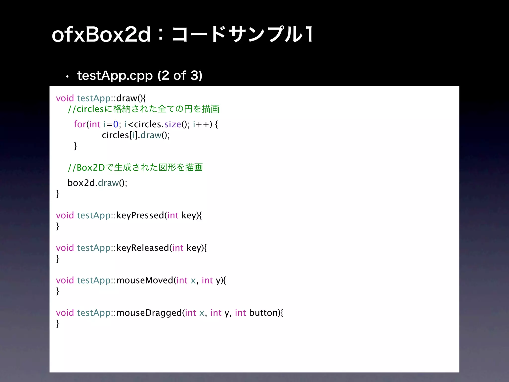 void testApp::draw(){
  //circles

    for(int i=0; i<circles.size(); i++) {

    
      circles[i].draw();

    }

    //Box2D
    box2d.draw();
}

void testApp::keyPressed(int key){
}

void testApp::keyReleased(int key){
}

void testApp::mouseMoved(int x, int y){
}

void testApp::mouseDragged(int x, int y, int button){
}
 