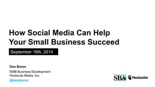 How Social Media Can Help 
Your Small Business Succeed 
September 16th, 2014 
Don Baron 
SMB Business Development 
Hootsuite Media, Inc. 
@donjbaron 
 