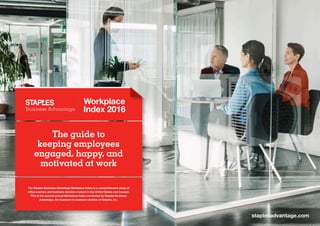staplesadvantage.com
The guide to
keeping employees
engaged, happy, and
motivated at work
Workplace
Index 2016
The Staples Business Advantage Workplace Index is a comprehensive study of
office workers and business decision makers in the United States and Canada.
This is the second annual Workplace Index conducted by Staples Business
Advantage, the business-to-business division of Staples, Inc.
 