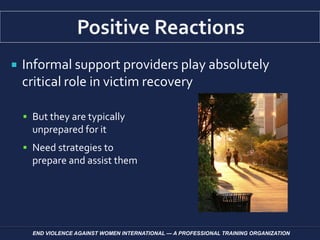  Informal support providers play absolutely
critical role in victim recovery
 But they are typically
unprepared for it
 Need strategies to
prepare and assist them
END VIOLENCE AGAINST WOMEN INTERNATIONAL — A PROFESSIONAL TRAINING ORGANIZATION
 