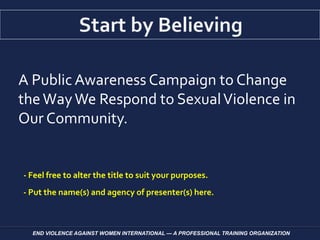END VIOLENCE AGAINST WOMEN INTERNATIONAL — A PROFESSIONAL TRAINING ORGANIZATION
A Public Awareness Campaign to Change
theWayWe Respond to SexualViolence in
Our Community.
- Feel free to alter the title to suit your purposes.
- Put the name(s) and agency of presenter(s) here.
 