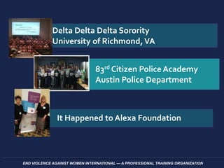 END VIOLENCE AGAINST WOMEN INTERNATIONAL — A PROFESSIONAL TRAINING ORGANIZATION
Delta Delta Delta Sorority
University of Richmond,VA
83rd Citizen Police Academy
Austin Police Department
It Happened to Alexa Foundation
 