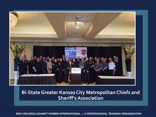 END VIOLENCE AGAINST WOMEN INTERNATIONAL — A PROFESSIONAL TRAINING ORGANIZATION
Bi-State Greater Kansas City Metropolitan Chiefs and
Sheriff’s Association
 