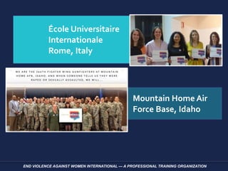 END VIOLENCE AGAINST WOMEN INTERNATIONAL — A PROFESSIONAL TRAINING ORGANIZATION
École Universitaire
Internationale
Rome, Italy
Mountain Home Air
Force Base, Idaho
 