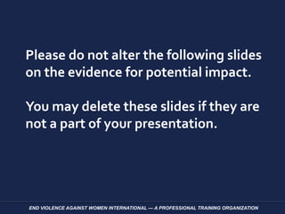 Please do not alter the following slides
on the evidence for potential impact.
You may delete these slides if they are
not a part of your presentation.
END VIOLENCE AGAINST WOMEN INTERNATIONAL — A PROFESSIONAL TRAINING ORGANIZATION
 