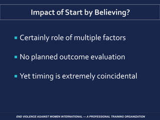  Certainly role of multiple factors
 No planned outcome evaluation
 Yet timing is extremely coincidental
END VIOLENCE AGAINST WOMEN INTERNATIONAL — A PROFESSIONAL TRAINING ORGANIZATION
 