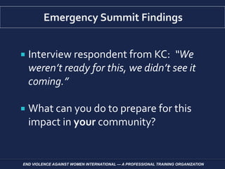  Interview respondent from KC: “We
weren’t ready for this, we didn’t see it
coming.”
 What can you do to prepare for this
impact in your community?
END VIOLENCE AGAINST WOMEN INTERNATIONAL — A PROFESSIONAL TRAINING ORGANIZATION
 