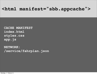 <html manifest="sbb.appcache">

CACHE MANIFEST
index.html
styles.css
app.js
NETWORK:
/service/fahrplan.json

Dienstag, 11. Februar 14

 