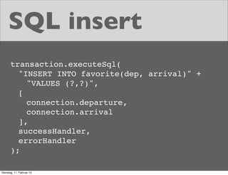 SQL insert
transaction.executeSql(
! "INSERT INTO favorite(dep, arrival)" +
! "VALUES (?,?)",
! [
! connection.departure,
! connection.arrival
],
! successHandler,
! errorHandler
);
Dienstag, 11. Februar 14

 